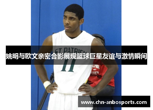 姚明与欧文亲密合影展现篮球巨星友谊与激情瞬间