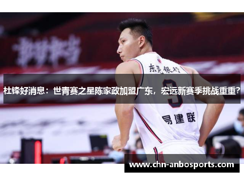 杜锋好消息:世青赛之星陈家政加盟广东,宏远新赛季挑战重重?