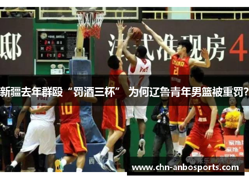 新疆去年群殴“罚酒三杯” 为何辽鲁青年男篮被重罚？